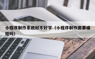 梅河口小程序制作系统好不好学（小程序制作需要编程吗）