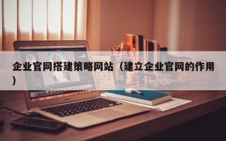 梅河口企业官网搭建策略网站（建立企业官网的作用）