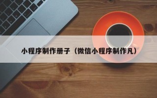 梅河口小程序制作册子（微信小程序制作凡）