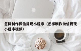 梅河口怎样制作微信提现小程序（怎样制作微信提现小程序视频）