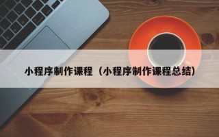 梅河口小程序制作课程（小程序制作课程总结）