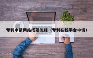 梅河口专利申请网站搭建流程（专利在线平台申请）