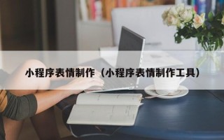 梅河口小程序表情制作（小程序表情制作工具）