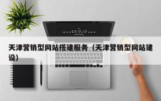 梅河口天津营销型网站搭建服务（天津营销型网站建设）