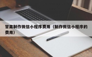 梅河口甘肃制作微信小程序费用（制作微信小程序的费用）