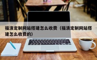 梅河口福清定制网站搭建怎么收费（福清定制网站搭建怎么收费的）