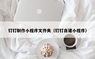 梅河口钉钉制作小程序文件夹（钉钉自建小程序）