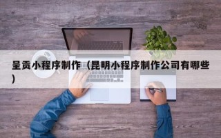 梅河口呈贡小程序制作（昆明小程序制作公司有哪些）