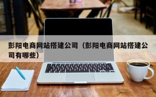 梅河口彭阳电商网站搭建公司（彭阳电商网站搭建公司有哪些）
