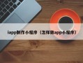 梅河口iapp制作小程序（怎样做app小程序）