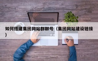 梅河口如何搭建集团网站群聊号（集团网站建设链接）