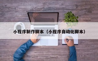 梅河口小程序制作脚本（小程序自动化脚本）