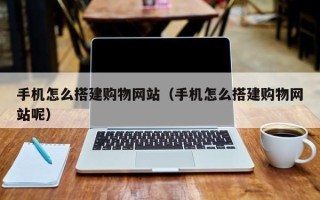 梅河口手机怎么搭建购物网站（手机怎么搭建购物网站呢）