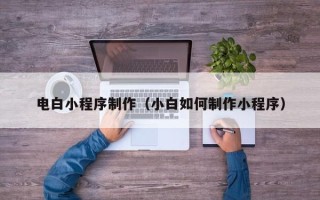 梅河口电白小程序制作（小白如何制作小程序）