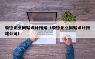 梅河口顺德企业网站设计搭建（顺德企业网站设计搭建公司）