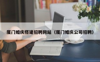 梅河口厦门婚庆搭建招聘网站（厦门婚庆公司招聘）