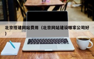 梅河口北京搭建网站费用（北京网站建设哪家公司好）