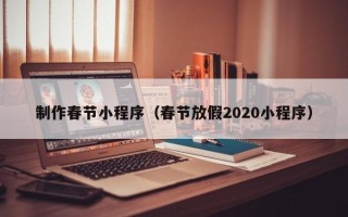 梅河口制作春节小程序（春节放假2020小程序）