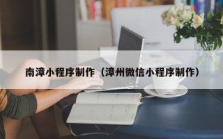 梅河口南漳小程序制作（漳州微信小程序制作）