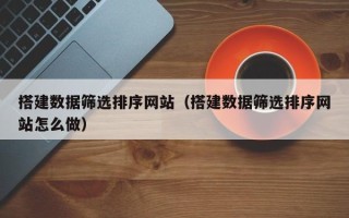 梅河口搭建数据筛选排序网站（搭建数据筛选排序网站怎么做）