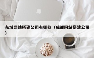 梅河口东城网站搭建公司有哪些（成都网站搭建公司）
