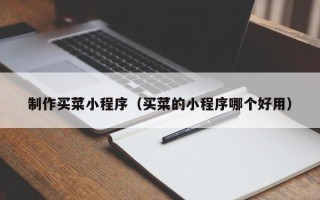 梅河口制作买菜小程序（买菜的小程序哪个好用）