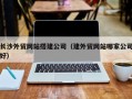 梅河口长沙外贸网站搭建公司（建外贸网站哪家公司好）