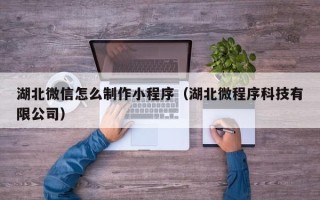 梅河口湖北微信怎么制作小程序（湖北微程序科技有限公司）