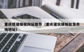 梅河口重庆搭建模板网站推荐（重庆建筑模板批发市场地址）