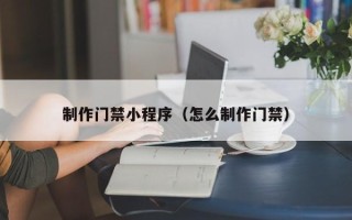 梅河口制作门禁小程序（怎么制作门禁）