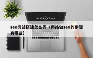 梅河口seo网站搭建怎么弄（网站做seo的步骤有哪些）